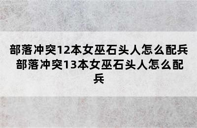 部落冲突12本女巫石头人怎么配兵 部落冲突13本女巫石头人怎么配兵